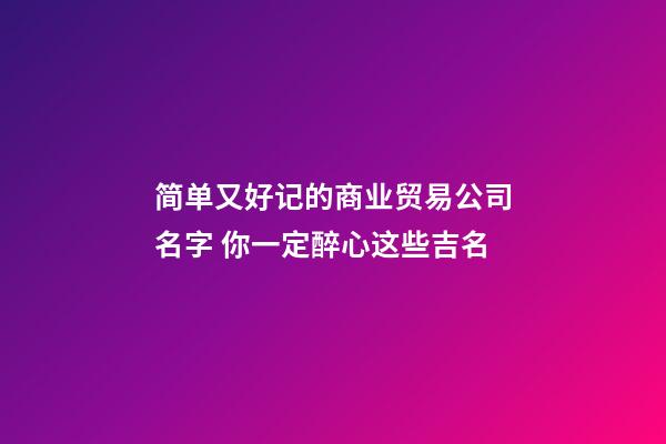 简单又好记的商业贸易公司名字 你一定醉心这些吉名-第1张-公司起名-玄机派